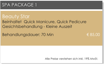 Beauty Star Beinhaltet  Quick Manicure, Quick PedicureGesichtsbehandlung - Kleine Auszeit Behandlungsdauer: 70 Min 			      � 85,00  SPA PACKAGE 1 Alle Preise verstehen sich inkl. 19% MwSt.