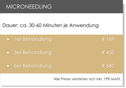 Dauer: ca. 30-60 Minuten je Anwendung �	1er Behandlung        			     � 169  �	3er Behandlung       			     � 450 �	6er Behandlung     				     � 680  MICRONEEDLING Alle Preise verstehen sich inkl. 19% MwSt.
